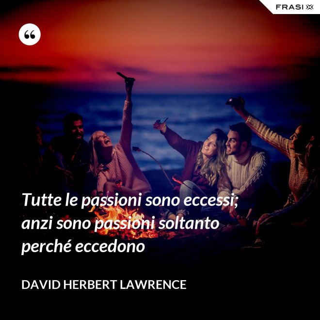 Tutte le passioni sono eccessi; anzi sono passioni soltanto perché eccedono - David Herbert Lawrence