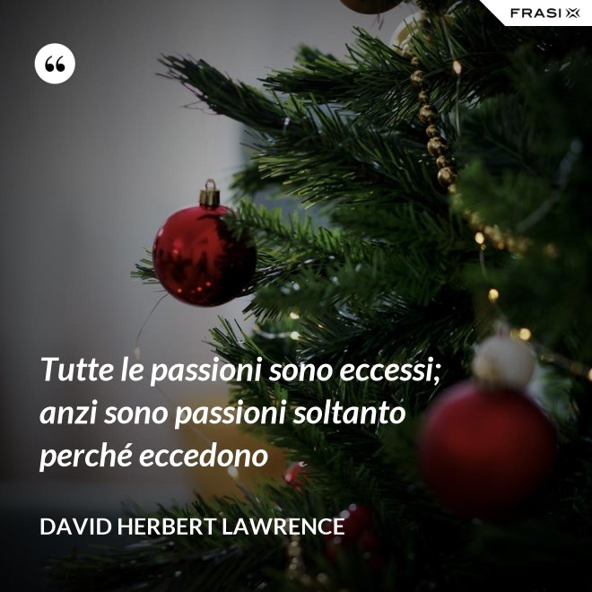 Tutte le passioni sono eccessi; anzi sono passioni soltanto perché eccedono - David Herbert Lawrence