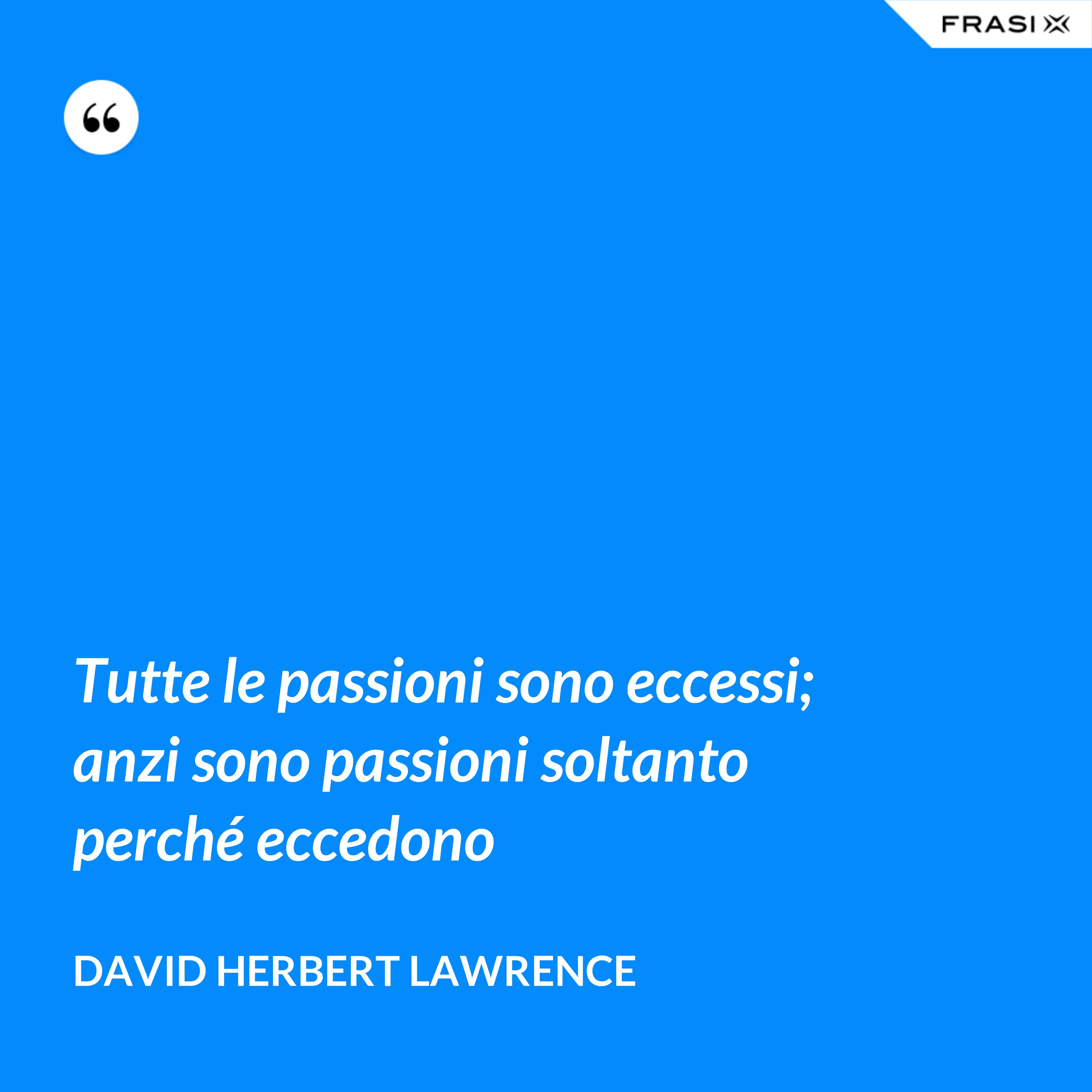 Tutte le passioni sono eccessi; anzi sono passioni soltanto perché eccedono - David Herbert Lawrence