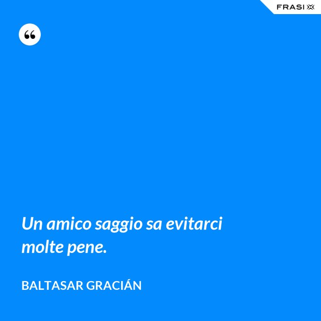 Un amico saggio sa evitarci molte pene. - Baltasar Gracián
