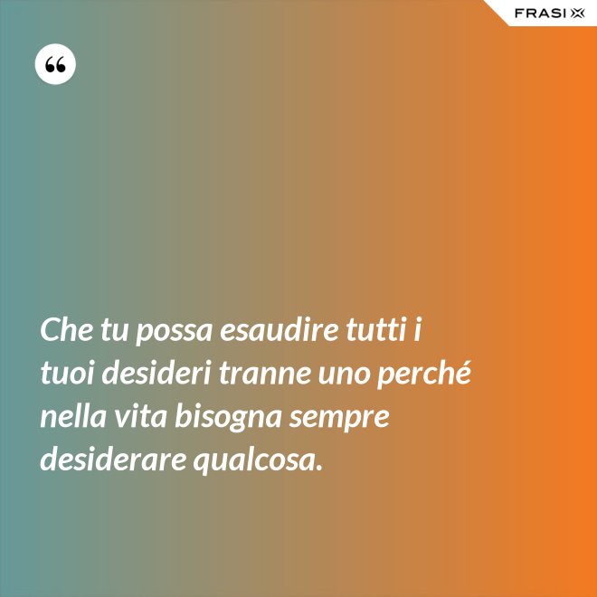 Che tu possa esaudire tutti i tuoi desideri tranne uno perché nella vita bisogna sempre desiderare qualcosa. - Anonimo