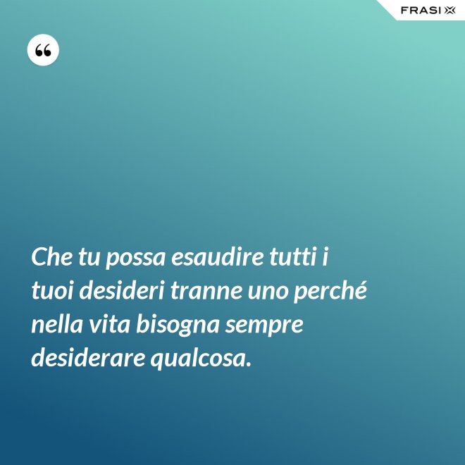 Che tu possa esaudire tutti i tuoi desideri tranne uno perché nella vita bisogna sempre desiderare qualcosa. - Anonimo