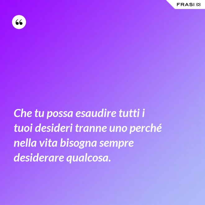 Che tu possa esaudire tutti i tuoi desideri tranne uno perché nella vita bisogna sempre desiderare qualcosa. - Anonimo
