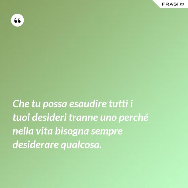 Che tu possa esaudire tutti i tuoi desideri tranne uno perché nella vita bisogna sempre desiderare qualcosa. - Anonimo