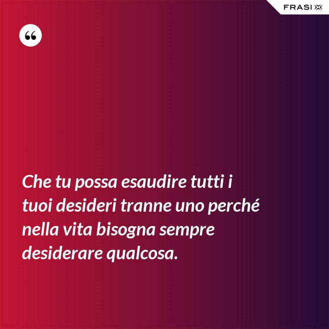 Che tu possa esaudire tutti i tuoi desideri tranne uno perché nella vita bisogna sempre desiderare qualcosa. - Anonimo