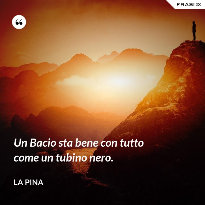 Un Bacio sta bene con tutto come un tubino nero. - La Pina