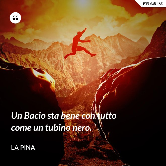 Un Bacio sta bene con tutto come un tubino nero. - La Pina