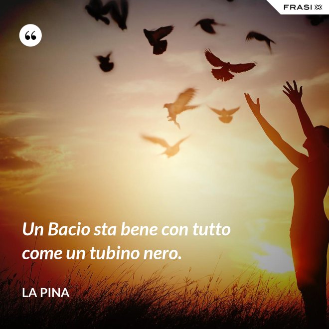 Un Bacio sta bene con tutto come un tubino nero. - La Pina