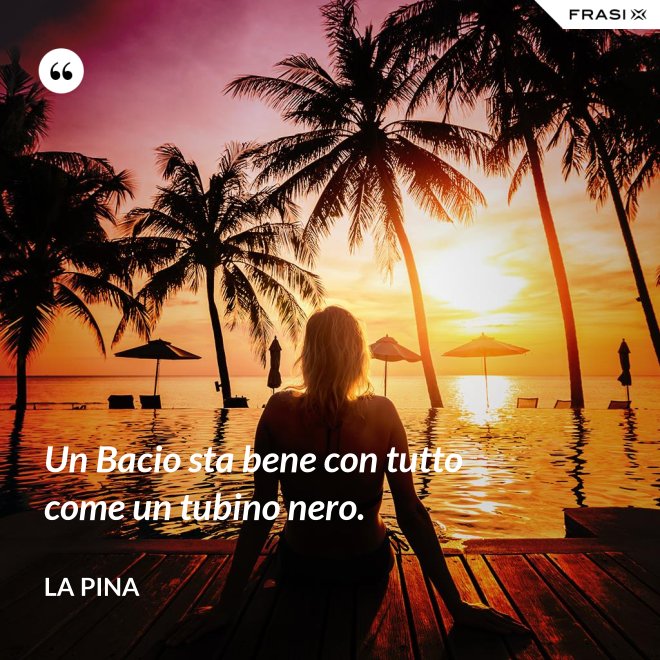 Un Bacio sta bene con tutto come un tubino nero. - La Pina