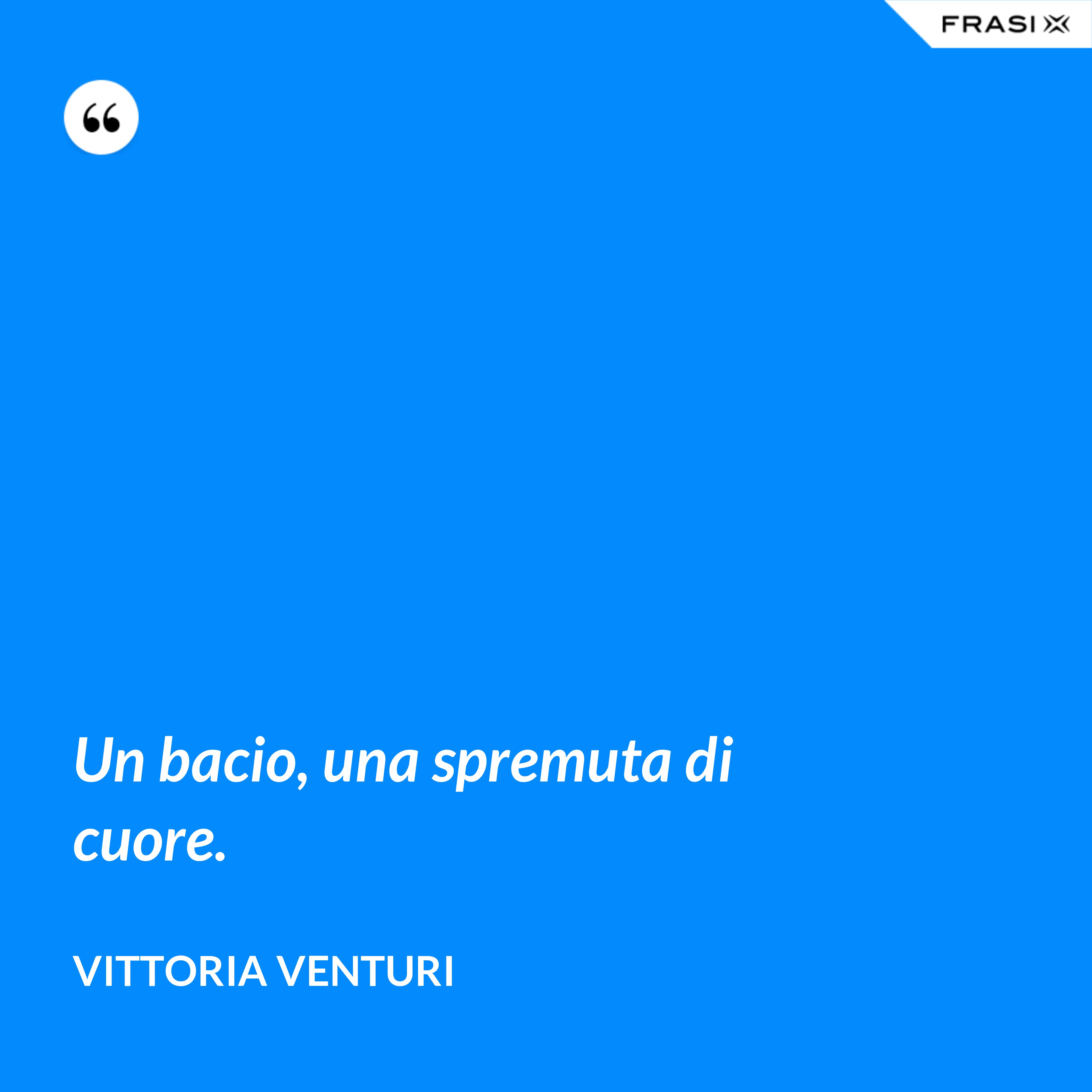 Un bacio, una spremuta di cuore. - Vittoria Venturi