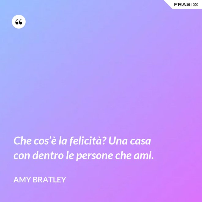 Che cos’è la felicità? Una casa con dentro le persone che ami. - Amy Bratley