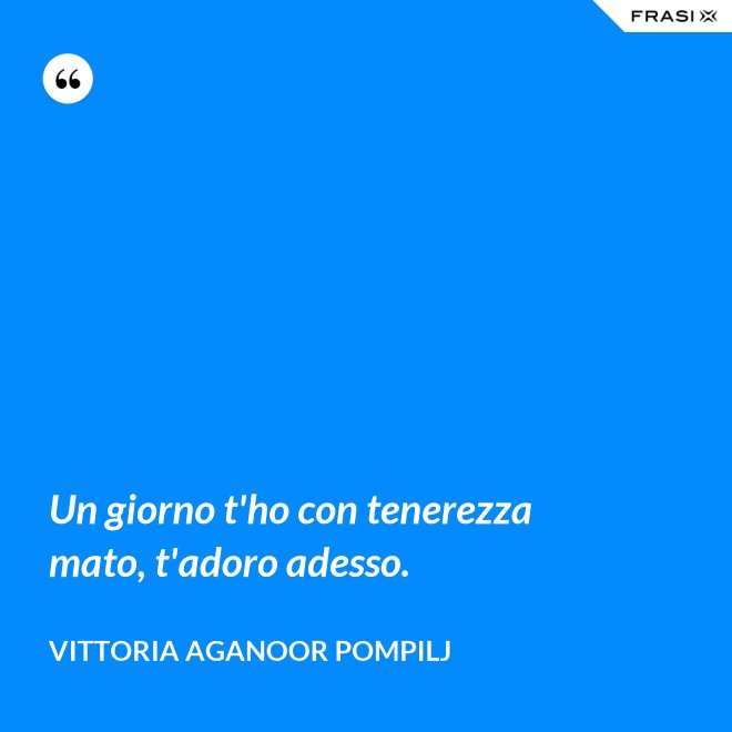 Un giorno t'ho con tenerezza mato, t'adoro adesso. - Vittoria Aganoor Pompilj