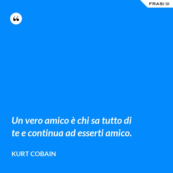 Un vero amico è chi sa tutto di te e continua ad esserti amico. - Kurt Cobain