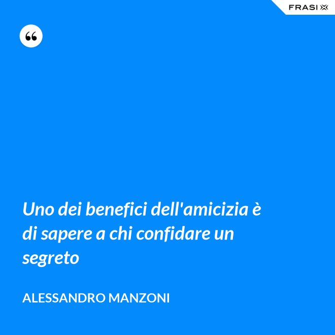Uno dei benefici dell'amicizia è di sapere a chi confidare un segreto - Alessandro Manzoni