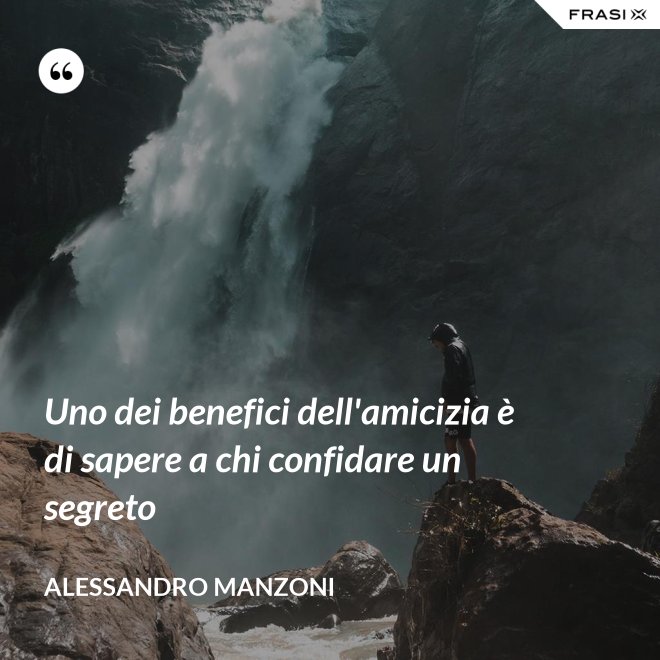 Uno dei benefici dell'amicizia è di sapere a chi confidare un segreto - Alessandro Manzoni