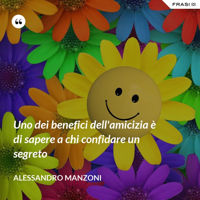 Uno dei benefici dell'amicizia è di sapere a chi confidare un segreto - Alessandro Manzoni