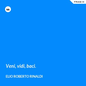 Veni, vidi, baci. - Elio Roberto Rinaldi