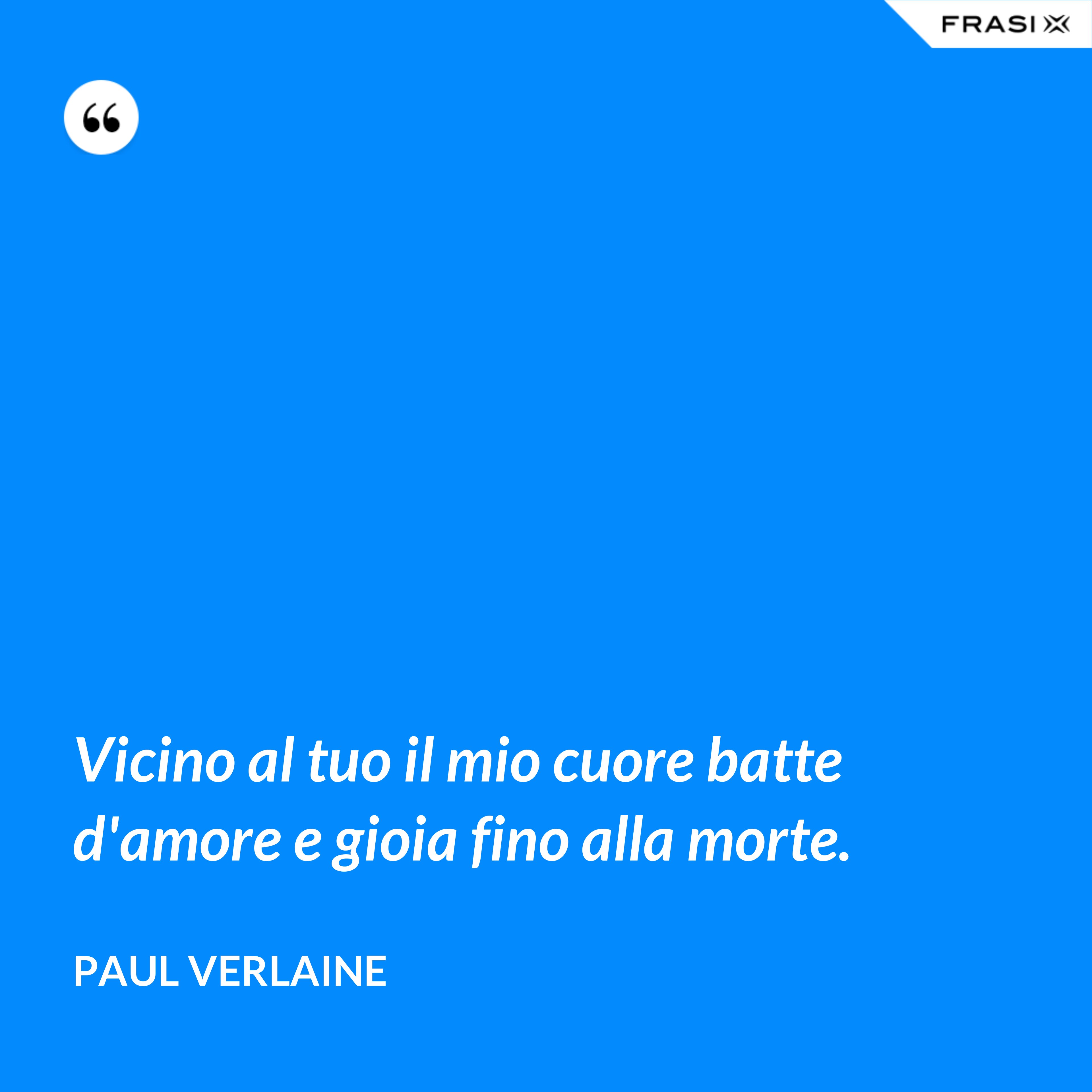Vicino al tuo il mio cuore batte d'amore e gioia fino alla morte. - Paul Verlaine