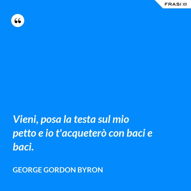 Vieni, posa la testa sul mio petto e io t'acqueterò con baci e baci. - George Gordon Byron