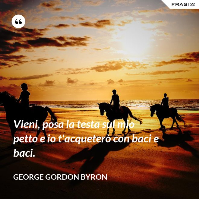 Vieni, posa la testa sul mio petto e io t'acqueterò con baci e baci. - George Gordon Byron