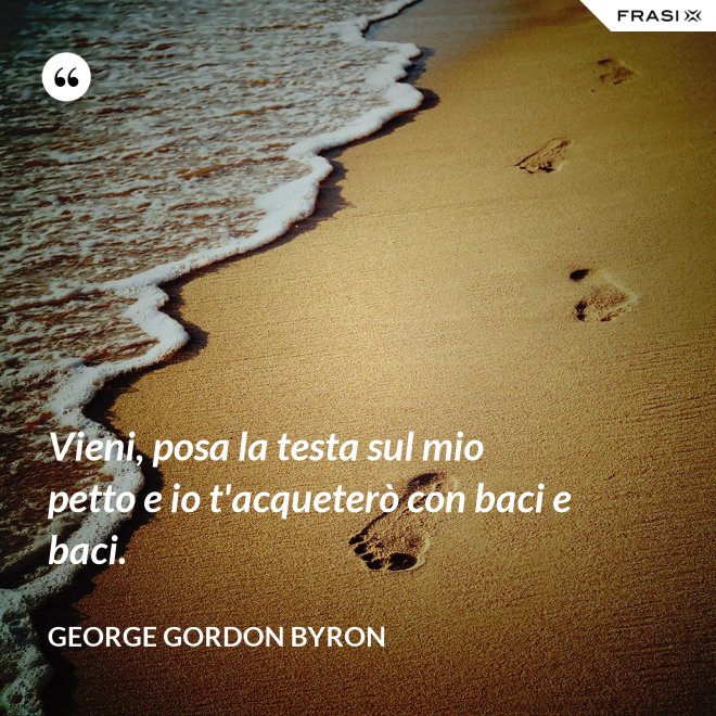 Vieni, posa la testa sul mio petto e io t'acqueterò con baci e baci. - George Gordon Byron