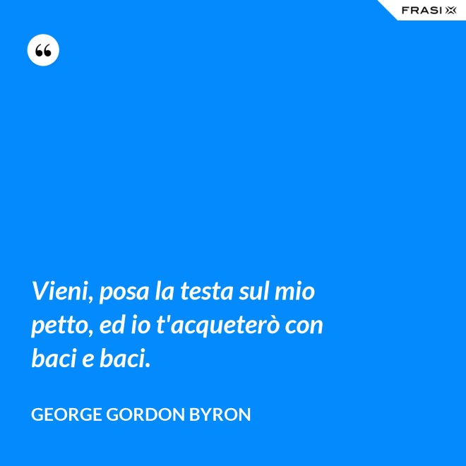 Vieni, posa la testa sul mio petto, ed io t'acqueterò con baci e baci. - George Gordon Byron