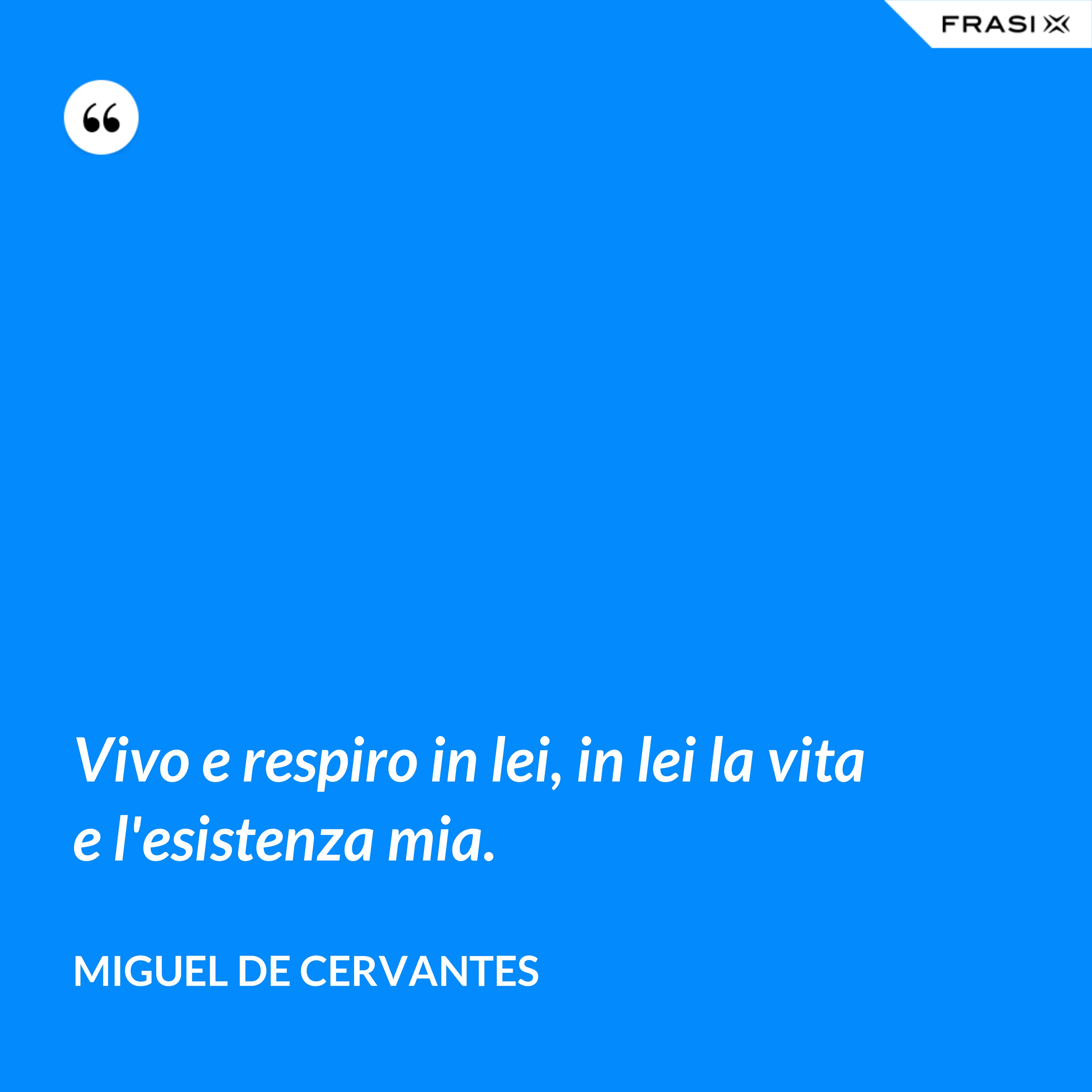 Vivo e respiro in lei, in lei la vita e l'esistenza mia. - Miguel de Cervantes