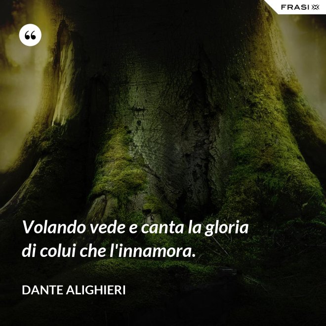 Volando vede e canta la gloria di colui che l'innamora. - Dante Alighieri