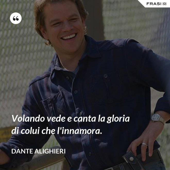 Volando vede e canta la gloria di colui che l'innamora. - Dante Alighieri