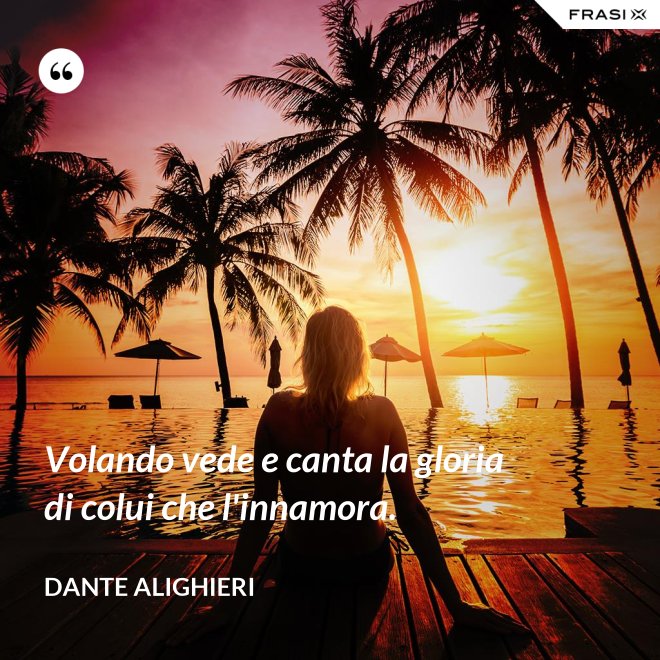 Volando vede e canta la gloria di colui che l'innamora. - Dante Alighieri