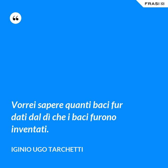 Vorrei sapere quanti baci fur dati dal dì che i baci furono inventati. - Iginio Ugo Tarchetti