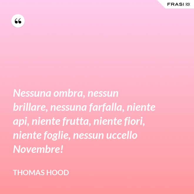 Nessuna ombra, nessun brillare, nessuna farfalla, niente api, niente frutta, niente fiori, niente foglie, nessun uccello Novembre! - Thomas Hood