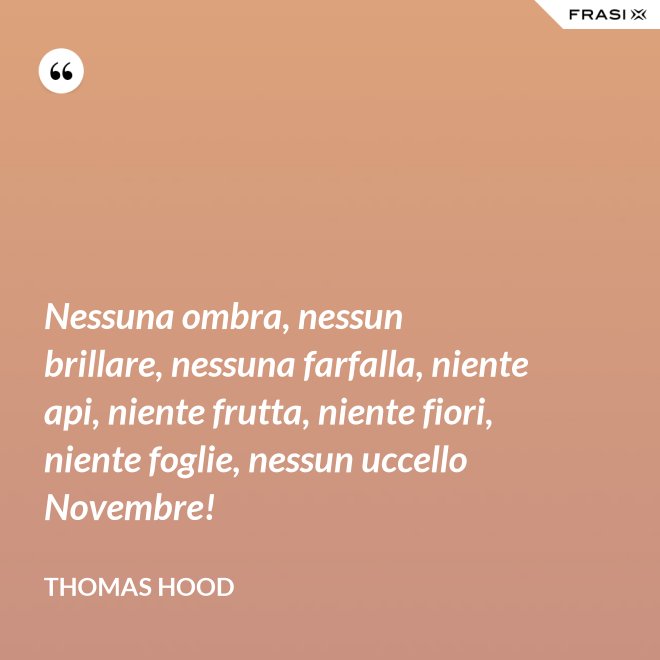 Nessuna ombra, nessun brillare, nessuna farfalla, niente api, niente frutta, niente fiori, niente foglie, nessun uccello Novembre! - Thomas Hood