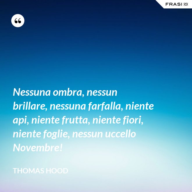Nessuna ombra, nessun brillare, nessuna farfalla, niente api, niente frutta, niente fiori, niente foglie, nessun uccello Novembre! - Thomas Hood
