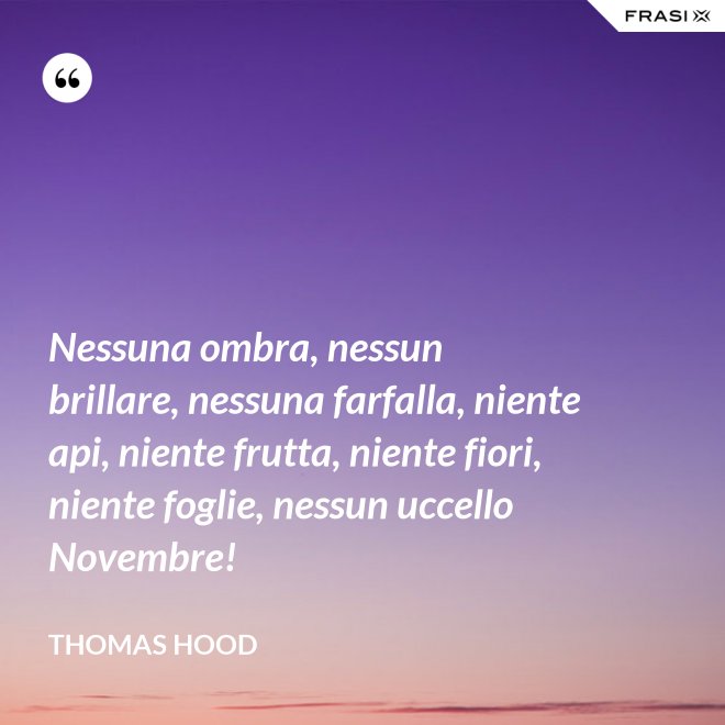 Nessuna ombra, nessun brillare, nessuna farfalla, niente api, niente frutta, niente fiori, niente foglie, nessun uccello Novembre! - Thomas Hood
