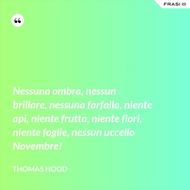 Nessuna ombra, nessun brillare, nessuna farfalla, niente api, niente frutta, niente fiori, niente foglie, nessun uccello Novembre! - Thomas Hood