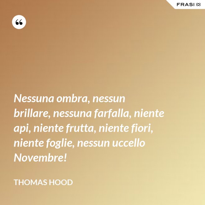 Nessuna ombra, nessun brillare, nessuna farfalla, niente api, niente frutta, niente fiori, niente foglie, nessun uccello Novembre! - Thomas Hood