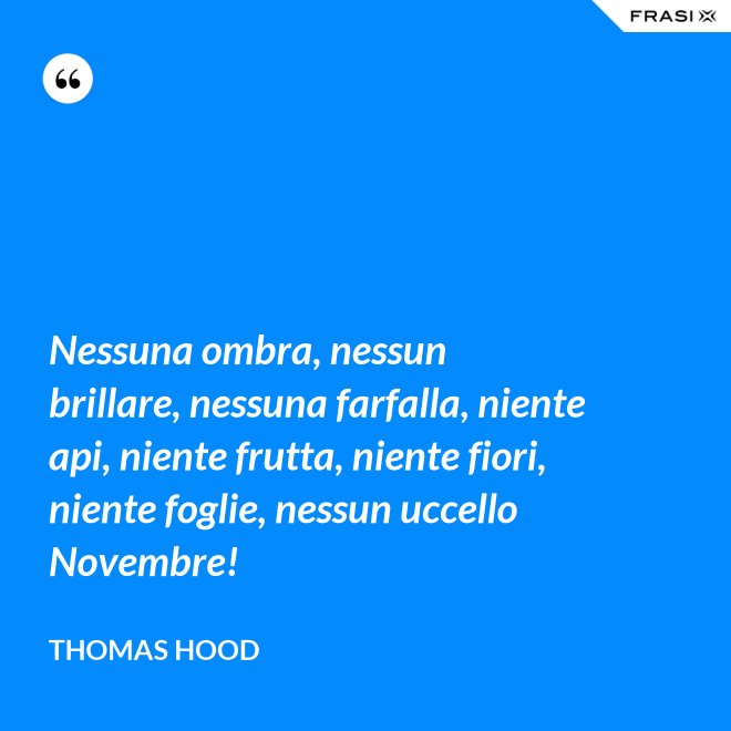 Nessuna ombra, nessun brillare, nessuna farfalla, niente api, niente frutta, niente fiori, niente foglie, nessun uccello Novembre! - Thomas Hood