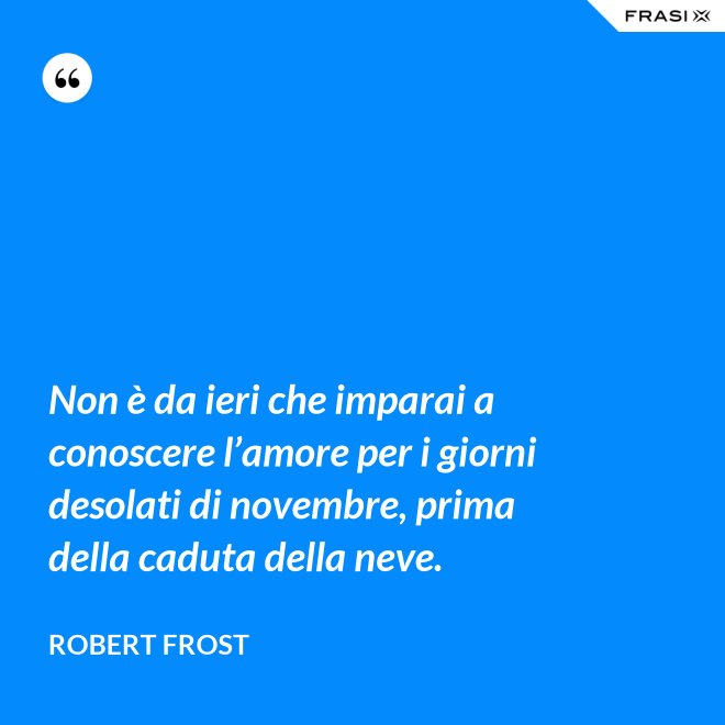 Non è da ieri che imparai a conoscere l’amore per i giorni desolati di novembre, prima della caduta della neve. - Robert Frost