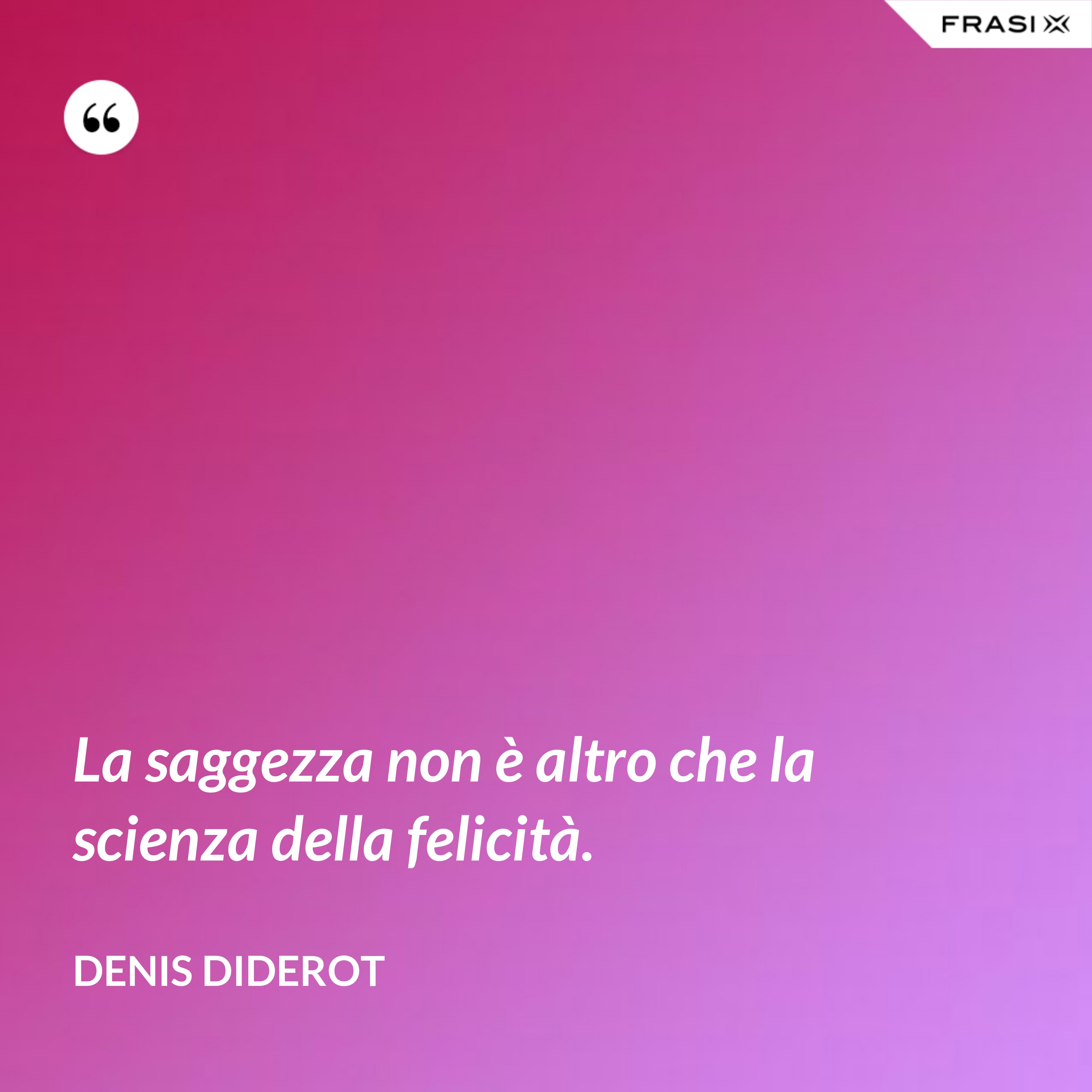 La saggezza non è altro che la scienza della felicità. - Denis Diderot