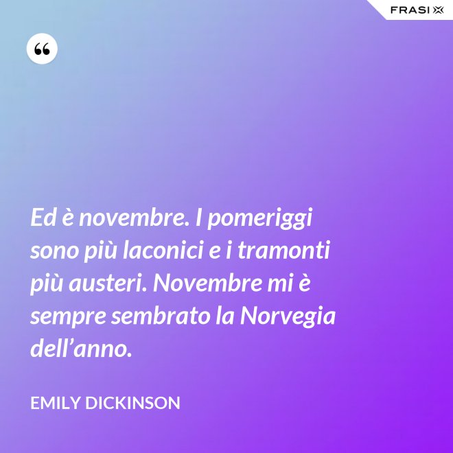 Ed è novembre. I pomeriggi sono più laconici e i tramonti più austeri. Novembre mi è sempre sembrato la Norvegia dell’anno. - Emily Dickinson