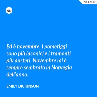 Ed è novembre. I pomeriggi sono più laconici e i tramonti più austeri. Novembre mi è sempre sembrato la Norvegia dell’anno. - Emily Dickinson