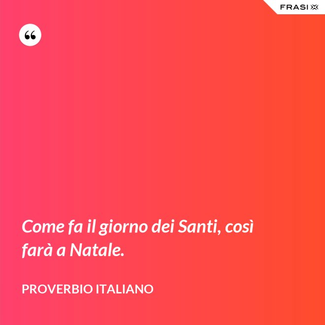 Come fa il giorno dei Santi, così farà a Natale. - Proverbio italiano