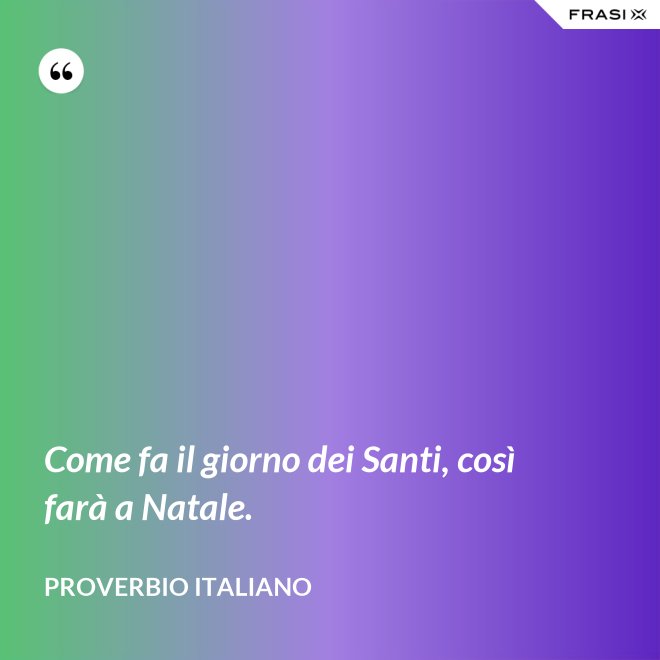 Come fa il giorno dei Santi, così farà a Natale. - Proverbio italiano