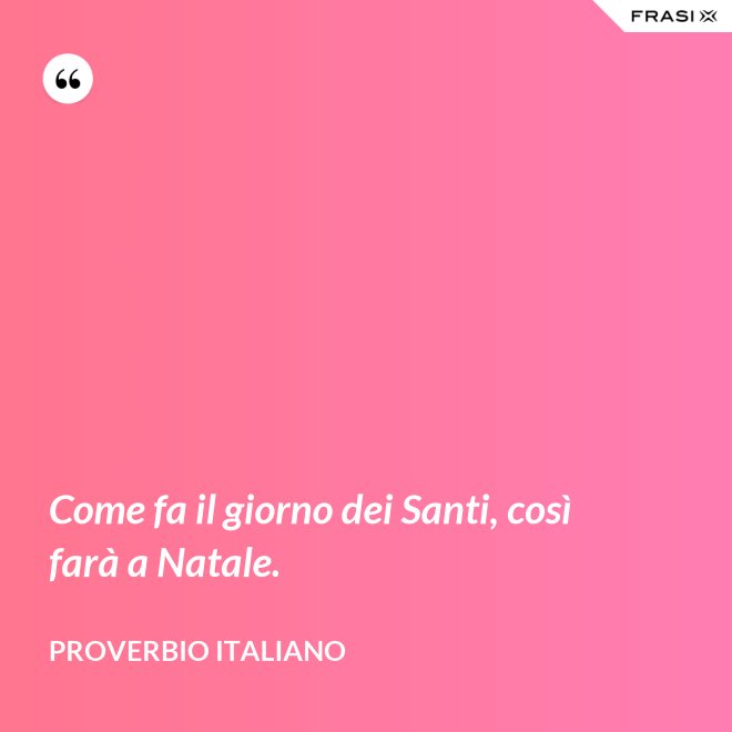 Come fa il giorno dei Santi, così farà a Natale. - Proverbio italiano