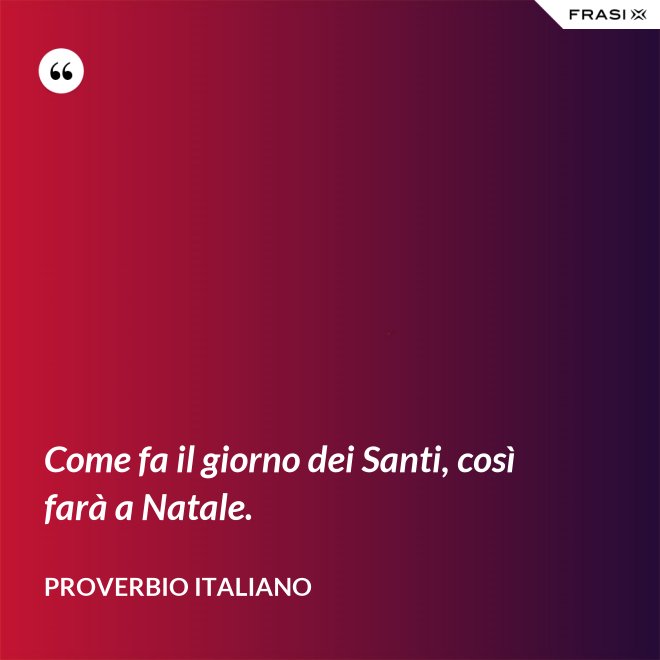 Come fa il giorno dei Santi, così farà a Natale. - Proverbio italiano