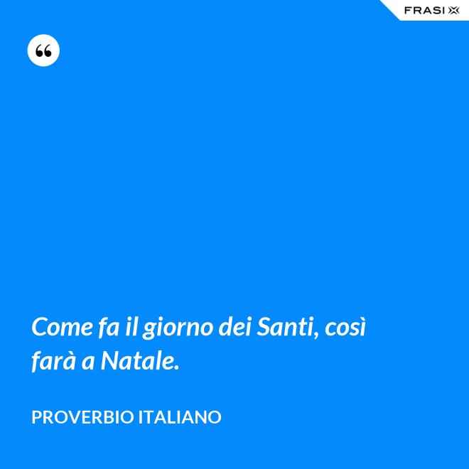 Come fa il giorno dei Santi, così farà a Natale. - Proverbio italiano