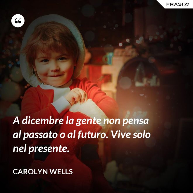 A dicembre la gente non pensa al passato o al futuro. Vive solo nel presente. - Carolyn Wells