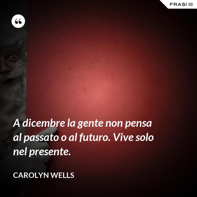 A dicembre la gente non pensa al passato o al futuro. Vive solo nel presente. - Carolyn Wells