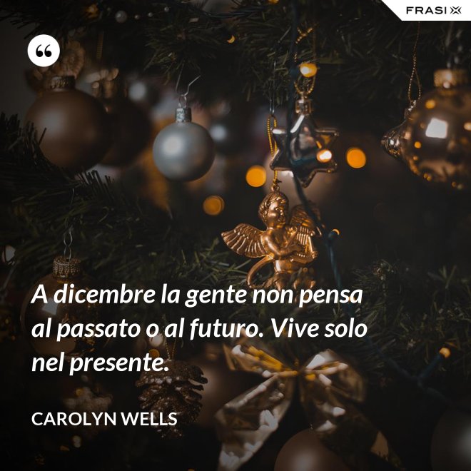 A dicembre la gente non pensa al passato o al futuro. Vive solo nel presente. - Carolyn Wells